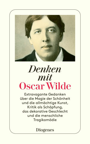 Denken mit Oscar Wilde: Extravagante Gedanken über die Magie der Schönheit und die allmächtige Kunst, Kritik als Schöpfung, das dekorative Geschlecht und die menschliche Tragikomödie