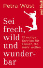 Sei frech, wild und wunderbar: 12 mutige Schritte für Frauen, die mehr wollen