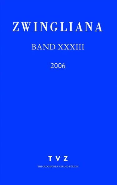 Zwingliana. Beitrage zur Geschichte Zwinglis, der Reformation und des Protestantismus in der Schweiz / Zwingliana Band 33: Jg 2006