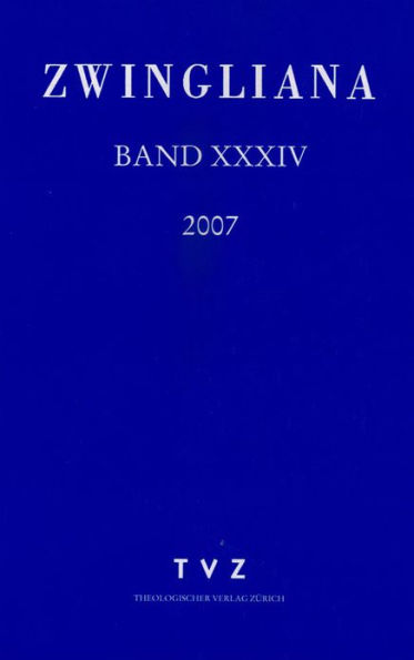 Zwingliana. Beitrage zur Geschichte Zwinglis, der Reformation und des Protestantismus in der Schweiz / Band 34: Jg. 2007
