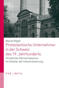 Title: Protestantische Unternehmer in der Schweiz des 19. Jahrhunderts: Christlicher Patriarchalismus im Zeitalter der Industrialisierung, Author: Marcel Koppli