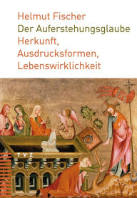 Title: Der Auferstehungsglaube: Herkunft, Ausdrucksformen, Lebenswirklichkeit, Author: Helmut Fischer