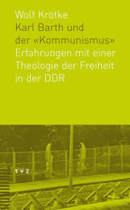 Title: Karl Barth und der Kommunismus: Erfahrungen mit einer Theologie der Freiheit in der DDR, Author: Wolf Krotke