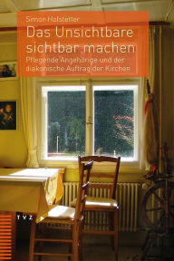 Title: Das Unsichtbare sichtbar machen: Pflegende Angehorige und der diakonische Auftrag der Kirchen, Author: Simon Hofstetter