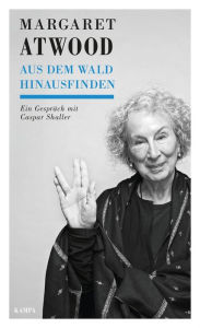 Title: Aus dem Wald hinausfinden: Ein Gespräch mit Caspar Shaller, Author: Margaret Atwood