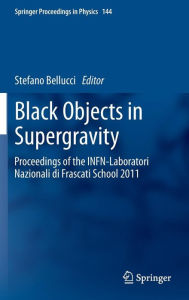 Title: Black Objects in Supergravity: Proceedings of the INFN-Laboratori Nazionali di Frascati School 2011, Author: Stefano Bellucci
