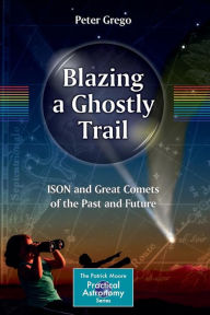 Title: Blazing a Ghostly Trail: ISON and Great Comets of the Past and Future, Author: Peter Grego