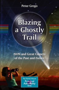 Title: Blazing a Ghostly Trail: ISON and Great Comets of the Past and Future, Author: Peter Grego
