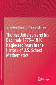 Title: Thomas Jefferson and his Decimals 1775-1810: Neglected Years in the History of U.S. School Mathematics, Author: M.A. (Ken) Clements