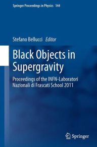 Title: Black Objects in Supergravity: Proceedings of the INFN-Laboratori Nazionali di Frascati School 2011, Author: Stefano Bellucci