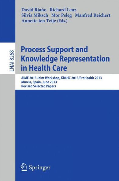 Process Support and Knowledge Representation in Health Care: AIME 2013 Joint Workshop, KR4HC 2013/ProHealth 2013, Murcia, Spain, June 1, 2013. Revised Selected Papers