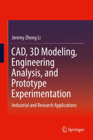 Title: CAD, 3D Modeling, Engineering Analysis, and Prototype Experimentation: Industrial and Research Applications, Author: Jeremy Zheng Li