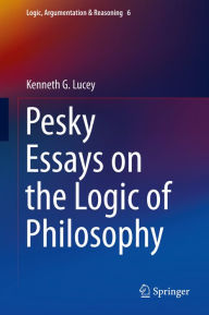 Title: Pesky Essays on the Logic of Philosophy, Author: Kenneth G. Lucey