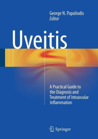 Title: Uveitis: A Practical Guide to the Diagnosis and Treatment of Intraocular Inflammation, Author: George N. Papaliodis