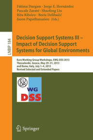 Title: Decision Support Systems III - Impact of Decision Support Systems for Global Environments: Euro Working Group Workshops, EWG-DSS 2013, Thessaloniki, Greece, May 29-31, 2013, and Rome, Italy, July 1-4, 2013, Revised Selected and Extended Papers, Author: Fïtima Dargam