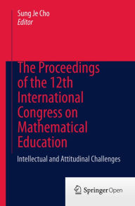 Title: The Proceedings of the 12th International Congress on Mathematical Education: Intellectual and attitudinal challenges, Author: Sung Je Cho