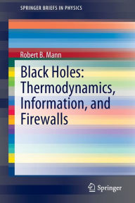 Title: Black Holes: Thermodynamics, Information, and Firewalls, Author: Robert B. Mann