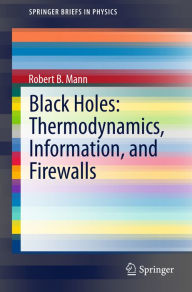 Title: Black Holes: Thermodynamics, Information, and Firewalls, Author: Robert B. Mann