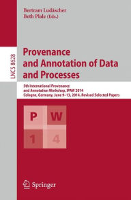 Title: Provenance and Annotation of Data and Processes: 5th International Provenance and Annotation Workshop, IPAW 2014, Cologne, Germany, June 9-13, 2014. Revised Selected Papers, Author: Bertram Ludäscher