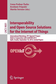 Title: Interoperability and Open-Source Solutions for the Internet of Things: International Workshop, FP7 OpenIoT Project, Held in Conjunction with SoftCOM 2014, Split, Croatia, September 18, 2014, Invited Papers, Author: Ivana Podnar Zarko