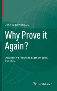 Title: Why Prove it Again?: Alternative Proofs in Mathematical Practice, Author: John W. Dawson