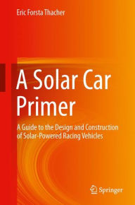 Title: A Solar Car Primer: A Guide to the Design and Construction of Solar-Powered Racing Vehicles, Author: Eric Forsta Thacher