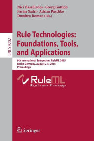 Title: Rule Technologies: Foundations, Tools, and Applications: 9th International Symposium, RuleML 2015, Berlin, Germany, August 2-5, 2015, Proceedings, Author: Nick Bassiliades