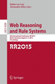 Title: Web Reasoning and Rule Systems: 9th International Conference, RR 2015, Berlin, Germany, August 4-5, 2015, Proceedings., Author: Balder ten Cate