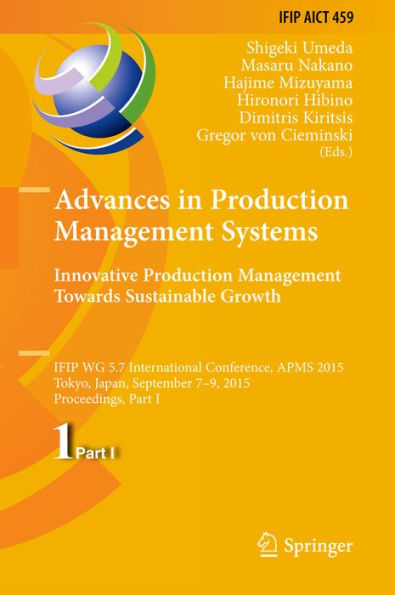 Advances in Production Management Systems: Innovative Production Management Towards Sustainable Growth: IFIP WG 5.7 International Conference, APMS 2015, Tokyo, Japan, September 7-9, 2015, Proceedings, Part I
