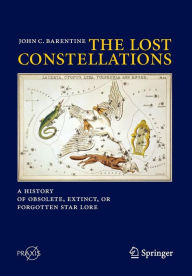 Title: The Lost Constellations: A History of Obsolete, Extinct, or Forgotten Star Lore, Author: John C. Barentine