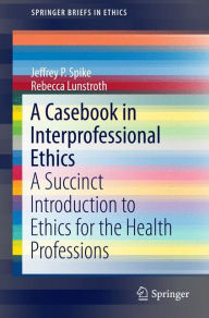 Title: A Casebook in Interprofessional Ethics: A Succinct Introduction to Ethics for the Health Professions, Author: Jeffrey P. Spike