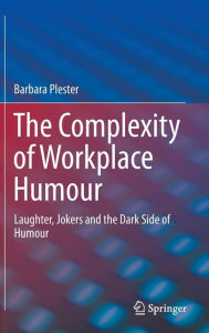 Title: The Complexity of Workplace Humour: Laughter, Jokers and the Dark Side of Humour, Author: Barbara Plester
