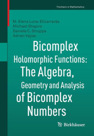 Title: Bicomplex Holomorphic Functions: The Algebra, Geometry and Analysis of Bicomplex Numbers, Author: M. Elena Luna-Elizarrarïs