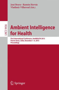 Title: Ambient Intelligence for Health: First International Conference, AmIHEALTH 2015, Puerto Varas, Chile, December 1-4, 2015, Proceedings, Author: José Bravo