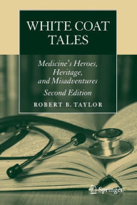 Title: White Coat Tales: Medicine's Heroes, Heritage, and Misadventures / Edition 2, Author: Robert B. Taylor
