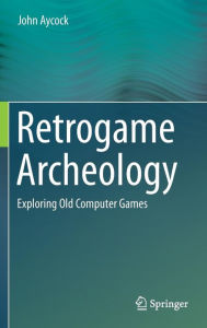 Title: Retrogame Archeology: Exploring Old Computer Games, Author: John Aycock