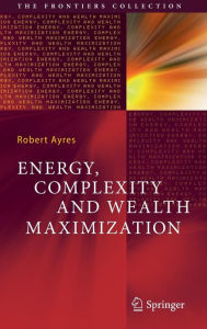 Title: Energy, Complexity and Wealth Maximization, Author: Robert Ayres