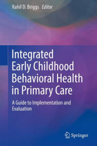 Title: Integrated Early Childhood Behavioral Health in Primary Care: A Guide to Implementation and Evaluation, Author: Rahil D. Briggs