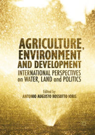 Title: Agriculture, Environment and Development: International Perspectives on Water, Land and Politics, Author: Antonio A.R Ioris