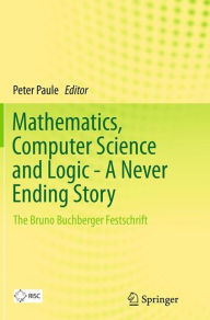 Title: Mathematics, Computer Science and Logic - A Never Ending Story: The Bruno Buchberger Festschrift, Author: Peter Paule