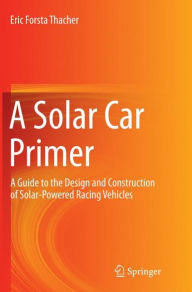 Title: A Solar Car Primer: A Guide to the Design and Construction of Solar-Powered Racing Vehicles, Author: Eric Forsta Thacher