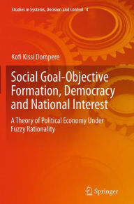 Title: Social Goal-Objective Formation, Democracy and National Interest: A Theory of Political Economy Under Fuzzy Rationality, Author: Kofi Kissi Dompere