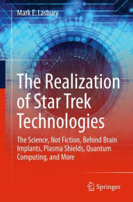 Title: The Realization of Star Trek Technologies: The Science, Not Fiction, Behind Brain Implants, Plasma Shields, Quantum Computing, and More, Author: Mark E. Lasbury