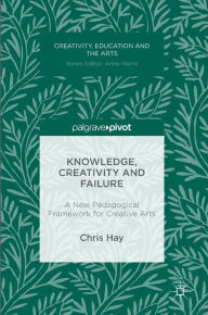 Title: Knowledge, Creativity and Failure: A New Pedagogical Framework for Creative Arts, Author: Chris Hay