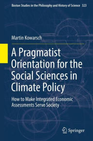 Title: A Pragmatist Orientation for the Social Sciences in Climate Policy: How to Make Integrated Economic Assessments Serve Society, Author: Martin Kowarsch