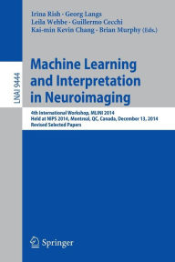 Title: Machine Learning and Interpretation in Neuroimaging: 4th International Workshop, MLINI 2014, Held at NIPS 2014, Montreal, QC, Canada, December 13, 2014, Revised Selected Papers, Author: Irina Rish