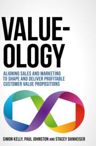 Title: Value-ology: Aligning sales and marketing to shape and deliver profitable customer value propositions, Author: Simon Kelly