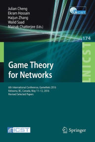 Title: Game Theory for Networks: 6th International Conference, GameNets 2016, Kelowna, BC, Canada, May 11-12, 2016, Revised Selected Papers, Author: Julian Cheng