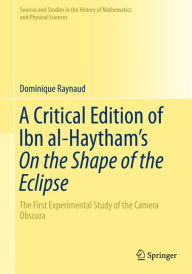 Title: A Critical Edition of Ibn al-Haytham's On the Shape of the Eclipse: The First Experimental Study of the Camera Obscura, Author: Dominique Raynaud
