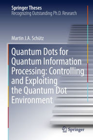 Title: Quantum Dots for Quantum Information Processing: Controlling and Exploiting the Quantum Dot Environment, Author: Martin J. A. Schütz